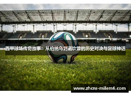 西甲球场传奇故事：从伯纳乌到诺坎普的历史对决与足球神话