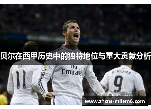 贝尔在西甲历史中的独特地位与重大贡献分析 贝尔在西甲历史中的独特地位与重大贡献分析
