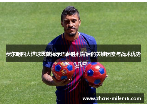 费尔明四大进球贡献揭示巴萨胜利背后的关键因素与战术优势 费尔明四大进球贡献揭示巴萨胜利背后的关键因素与战术优势