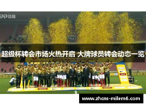 超级杯转会市场火热开启 大牌球员转会动态一览 超级杯转会市场火热开启 大牌球员转会动态一览