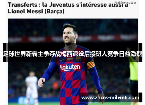 足球世界新霸主争夺战梅西退役后接班人竞争日益激烈 足球世界新霸主争夺战梅西退役后接班人竞争日益激烈