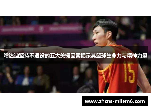 哈达迪坚持不退役的五大关键因素揭示其篮球生命力与精神力量 哈达迪坚持不退役的五大关键因素揭示其篮球生命力与精神力量