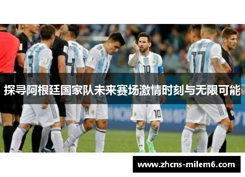 探寻阿根廷国家队未来赛场激情时刻与无限可能 探寻阿根廷国家队未来赛场激情时刻与无限可能