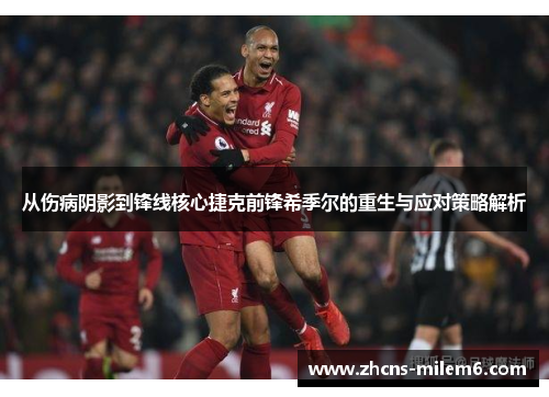 从伤病阴影到锋线核心捷克前锋希季尔的重生与应对策略解析 从伤病阴影到锋线核心捷克前锋希季尔的重生与应对策略解析