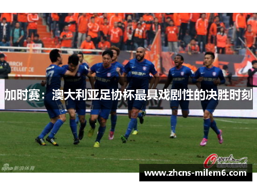 加时赛:澳大利亚足协杯最具戏剧性的决胜时刻 加时赛:澳大利亚足协杯最具戏剧性的决胜时刻
