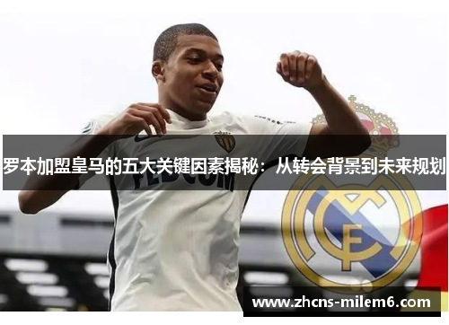 罗本加盟皇马的五大关键因素揭秘：从转会背景到未来规划