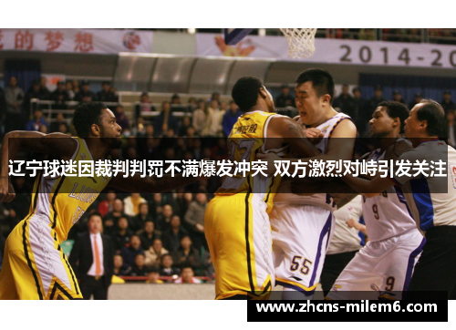 辽宁球迷因裁判判罚不满爆发冲突 双方激烈对峙引发关注