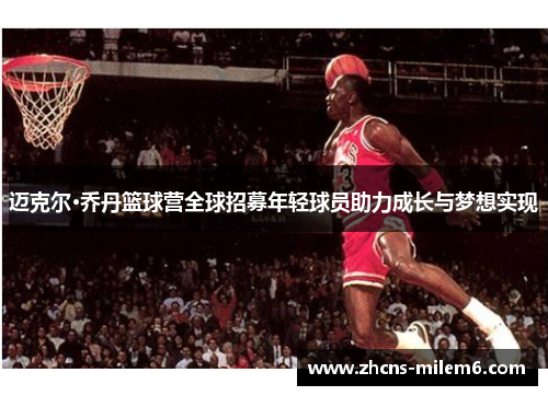 迈克尔·乔丹篮球营全球招募年轻球员助力成长与梦想实现