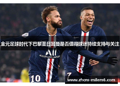 金元足球时代下巴黎圣日耳曼是否值得球迷持续支持与关注