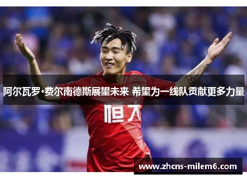 阿尔瓦罗·费尔南德斯展望未来 希望为一线队贡献更多力量