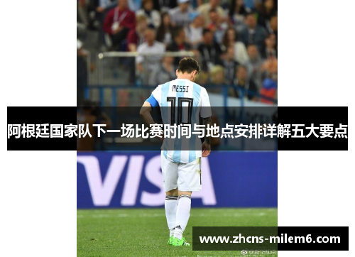 阿根廷国家队下一场比赛时间与地点安排详解五大要点