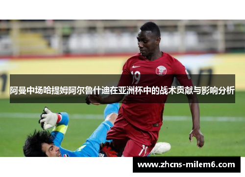 阿曼中场哈提姆阿尔鲁什迪在亚洲杯中的战术贡献与影响分析