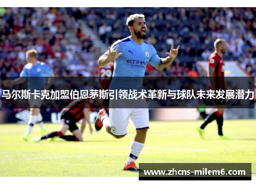 马尔斯卡克加盟伯恩茅斯引领战术革新与球队未来发展潜力