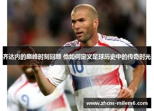 齐达内的巅峰时刻回顾 他如何定义足球历史中的传奇时光